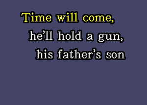 Time will come,
he 11 hold a gun,

his f athefs son