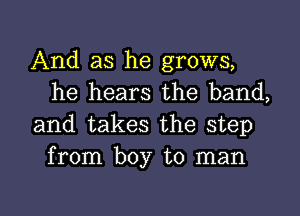 And as he grows,
he hears the band,

and takes the step
from boy to man

g