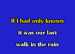 If I had only known

it was our last

walk in the rain