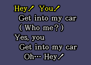 HeyK YouX
Get into my car
( Who me? )

Yes, you
Get into my car

Ohm Hey!