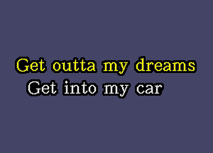 Get outta my dreams

Get into my car