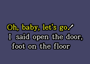 Oh, baby, lefs go!

I said open the door,
foot on the floor