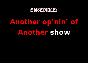 ENSEMBLE

Another op'nin' of

Another show