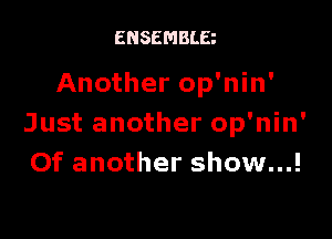 ENSEMBLE

Another op'nin'

Just another op'nin'
Of another show...!