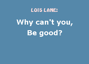 LOIS LBNB

Why can't you,

Be good?