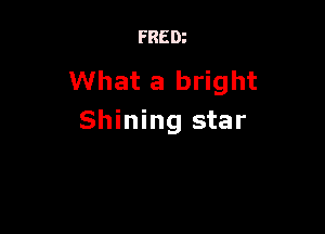 FREDz

What a bright

Shining star