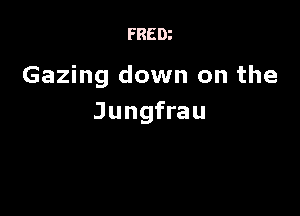 FRED?

Gazing down on the

Jungfrau