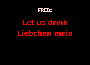 FRED?

Let us drink

Liebchen mein