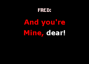 FREDz

And you're

Mine, dear!