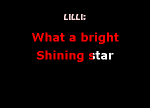 LILLB

What a bright

Shining star