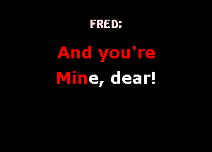 FREDz

And you're

Mine, dear!