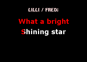 LILLI I FREDz

What a bright

Shining star