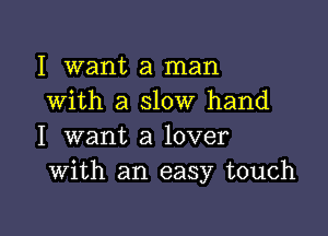 I want a man
with a slow hand

I want a lover
With an easy touch