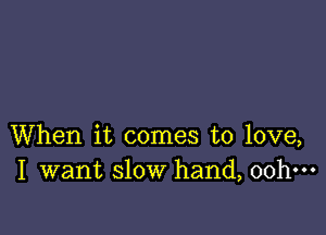 When it comes to love,
I want slow hand, 00h-