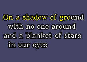 On a shadow of ground
With no one around
and a blanket of stars

in our eyes