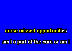 curse missed opportunities

am I a part of the cure or am I