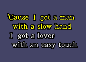 Cause I got a man
with a slow hand

I got a lover
With an easy touch