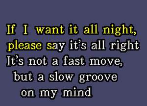 If I want it all night,
please say ifs all right
lt,s not a fast move,
but a slow groove
on my mind