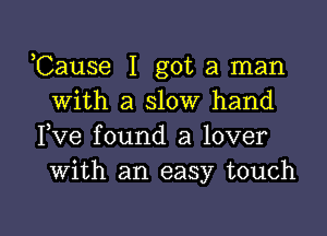 Cause I got a man
With a slow hand
Fve found a lover
with an easy touch

g