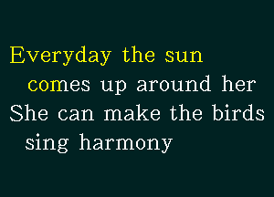 Everyday the sun
comes up around her

She can make the birds
sing harmony
