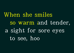 When she smiles
so warm and tender,

a sight for sore eyes
to see, hoo