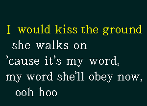 I would kiss the ground
she walks on

bause its my word,
my word she,11 obey now,
ooh-hoo