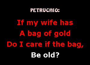 PETRUCHlm

If my wife has

A bag of gold
Do I care if the bag,
Be old?