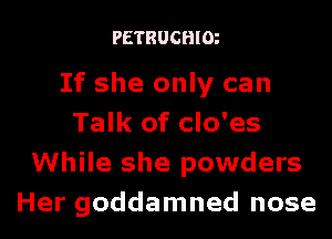 PETRUCHIm

If she only can
Talk of clo'es
While she powders
Her goddamned nose