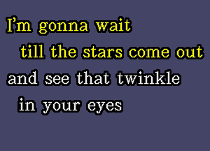 Fm gonna wait

till the stars come out
and see that twinkle

in your eyes
