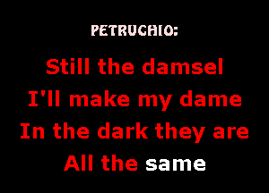 PETRUCHlOt

Still the damsel
I'll make my dame
In the dark they are
All the same