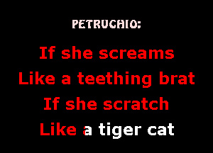 PETRUCHIm

If she screams
Like a teething brat
If she scratch
Like a tiger cat