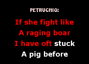 PETRUCHIOz

If she fight like

A raging boar
I have oft stuck
A pig before