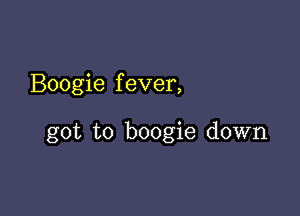 Boogie f ever,

got to boogie down