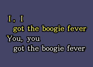 I, I
got the boogie fever

You, you
got the boogie fever