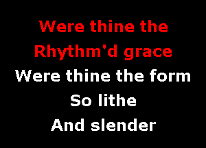 Were thine the
Rhythm'd grace

Were thine the form
Solhhe
And slender