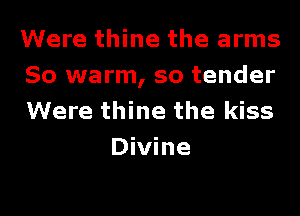 Were thine the arms
So warm, so tender

Were thine the kiss
Divine