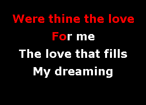 Were thine the love
For me

The love that fills
My dreaming