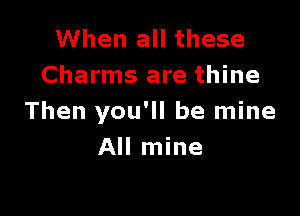 When all these
Charms are thine

Then you'll be mine
All mine