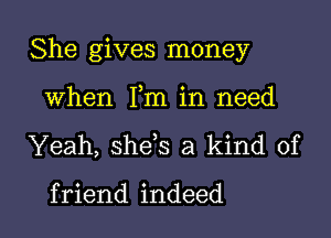 She gives money

when Fm in need
Yeah, she s a kind of

f riend indeed