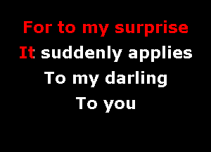 For to my surprise
It suddenly applies

To my darling
To you