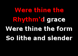 Were thine the
Rhythm'd grace
Were thine the form
So lithe and slender