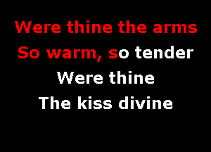 Were thine the arms
So warm, so tender
Were thine
The kiss divine