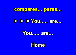 compares... pares...

t. You ..... are...