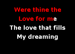 Were thine the
Love for me

The love that fills
My dreaming