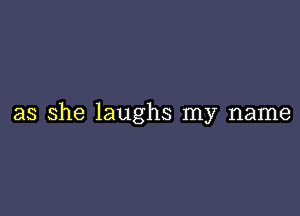 as she laughs my name