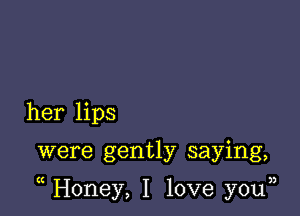 her lips

were gently saying,

Honey, I love you33