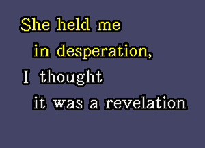 She held me

in desperation,

I thought

it was a revelation