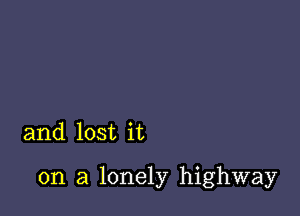 and lost it

on a lonely highway
