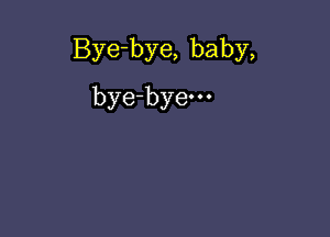 Bye-bye, baby,

bye-byem