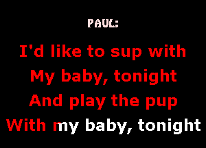 PBUU

I'd like to sup with

My baby, tonight
And play the pup
With my baby, tonight